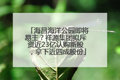 海昌海洋公园即将易主？祥源集团拟斥资近23亿认购新股，拿下近四成股份