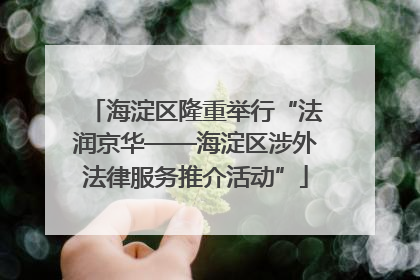 海淀区隆重举行“法润京华——海淀区涉外法律服务推介活动”