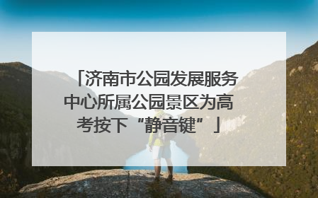 济南市公园发展服务中心所属公园景区为高考按下“静音键”