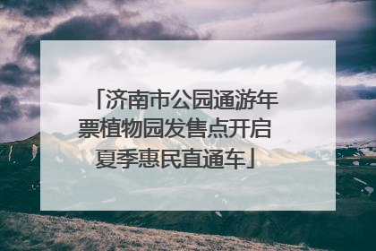 济南市公园通游年票植物园发售点开启夏季惠民直通车