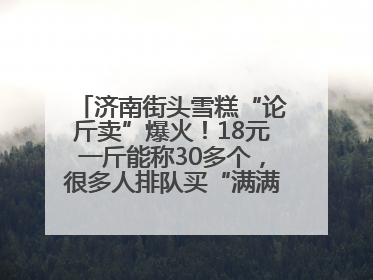 济南街头雪糕“论斤卖”爆火！18元一斤能称30多个，很多人排队买“满满一大兜”