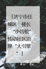 济宁市任城区：楼长“小齿轮”转动社区治理“大引擎”
