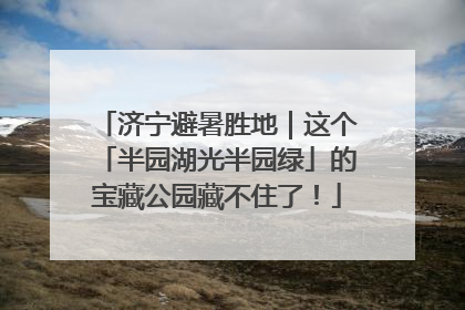 济宁避暑胜地｜这个「半园湖光半园绿」的宝藏公园藏不住了！
