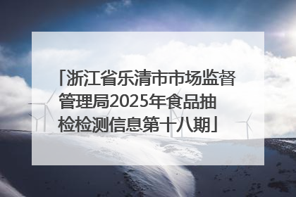 浙江省乐清市市场监督管理局2025年食品抽检检测信息第十八期