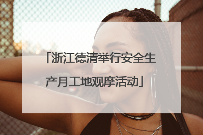浙江德清举行安全生产月工地观摩活动