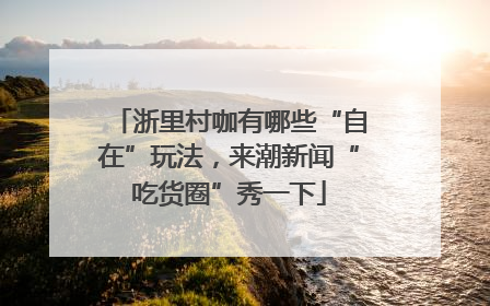 浙里村咖有哪些“自在”玩法，来潮新闻“吃货圈”秀一下