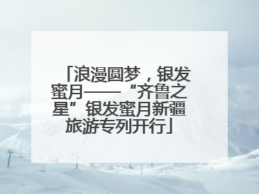 浪漫圆梦，银发蜜月——“齐鲁之星”银发蜜月新疆旅游专列开行