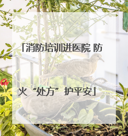 消防培训进医院 防火“处方”护平安
