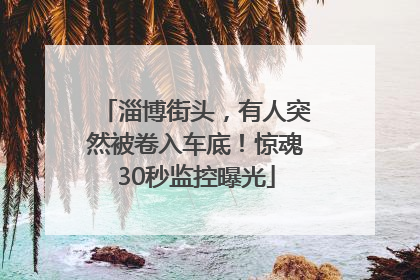 淄博街头，有人突然被卷入车底！惊魂30秒监控曝光