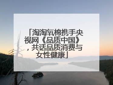 淘淘氧棉携手央视网《品质中国》，共话品质消费与女性健康
