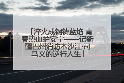淬火成钢铸蓝焰 青春热血护安宁——记新疆巴州消防木沙江·司马义的逆行人生