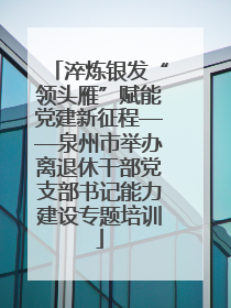 淬炼银发“领头雁”赋能党建新征程——泉州市举办离退休干部党支部书记能力建设专题培训