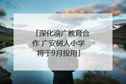 深化渝广教育合作 广安树人小学将于9月投用