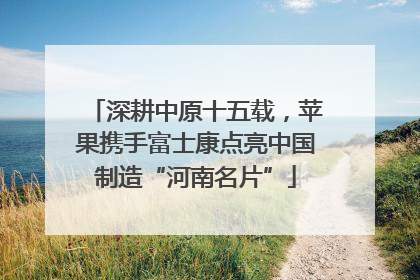 深耕中原十五载，苹果携手富士康点亮中国制造“河南名片”