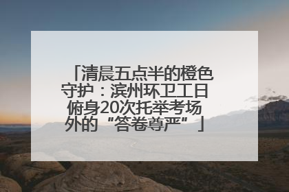 清晨五点半的橙色守护：滨州环卫工日俯身20次托举考场外的“答卷尊严”