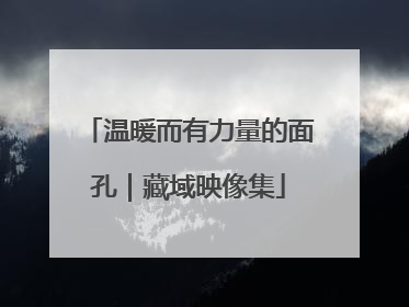 温暖而有力量的面孔｜藏域映像集