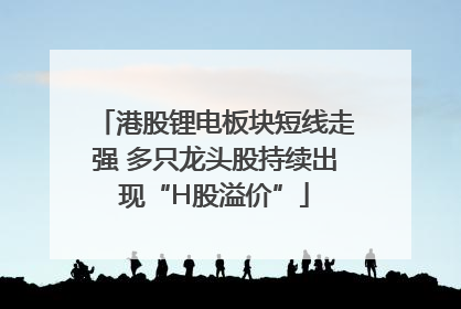 港股锂电板块短线走强 多只龙头股持续出现“H股溢价”