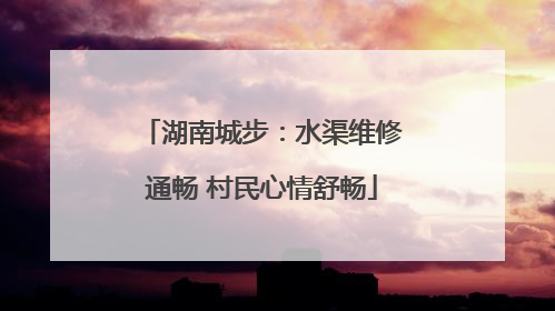 湖南城步：水渠维修通畅 村民心情舒畅