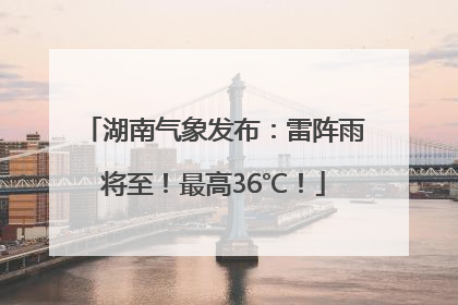 湖南气象发布：雷阵雨将至！最高36℃！