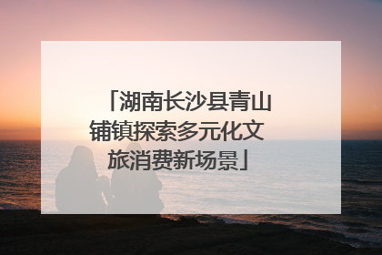 湖南长沙县青山铺镇探索多元化文旅消费新场景