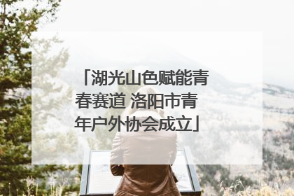 湖光山色赋能青春赛道 洛阳市青年户外协会成立