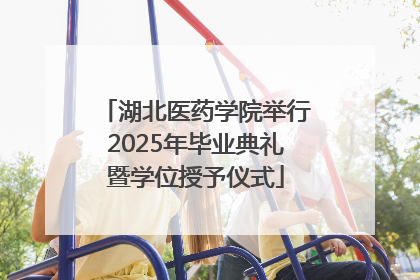 湖北医药学院举行2025年毕业典礼暨学位授予仪式