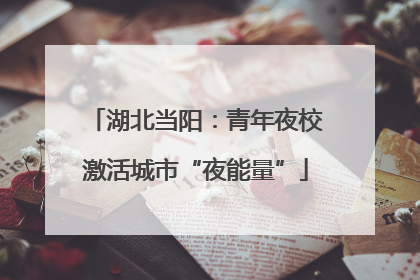 湖北当阳：青年夜校激活城市“夜能量”