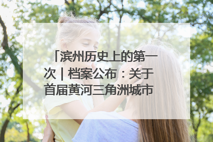 滨州历史上的第一次｜档案公布：关于首届黄河三角洲城市经济博览会暨发展论坛情况的总结报告