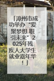 漳州市成功举办“爱聚梦想 职引未来”2025年残疾人大学生就业嘉年华！