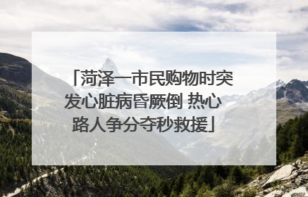 菏泽一市民购物时突发心脏病昏厥倒 热心路人争分夺秒救援