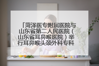 菏泽医专附属医院与山东省第二人民医院（山东省耳鼻喉医院）举行耳鼻喉头颈外科专科联盟签约揭牌仪式
