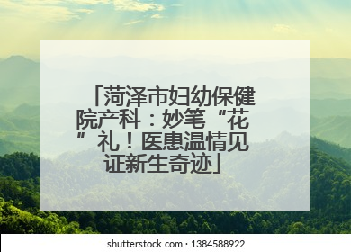 菏泽市妇幼保健院产科：妙笔“花”礼！医患温情见证新生奇迹