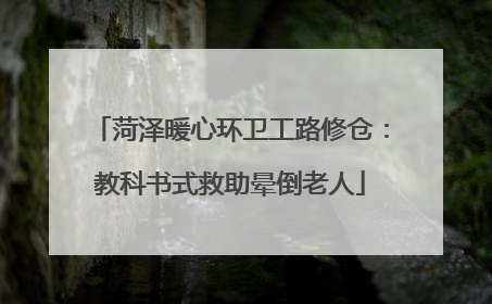 菏泽暖心环卫工路修仓：教科书式救助晕倒老人
