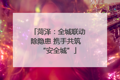 菏泽：全城联动除隐患 携手共筑“安全城”