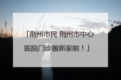 荆州市民 荆州市中心医院门诊搬新家啦！