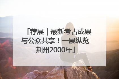 荐展｜最新考古成果与公众共享！一展纵览荆州2000年