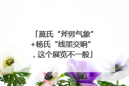 莫氏“斧劈气象”+杨氏“线墨交响”，这个展览不一般