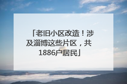 老旧小区改造！涉及淄博这些片区，共1886户居民
