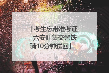 考生忘带准考证，六安叶集交警铁骑10分钟送回