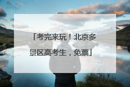 考完来玩！北京多景区高考生，免票