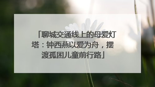 聊城交通线上的母爱灯塔：钟西燕以爱为舟，摆渡孤困儿童前行路