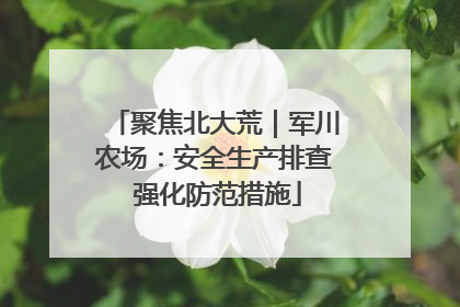 聚焦北大荒｜军川农场：安全生产排查 强化防范措施