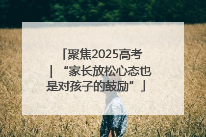 聚焦2025高考｜“家长放松心态也是对孩子的鼓励”