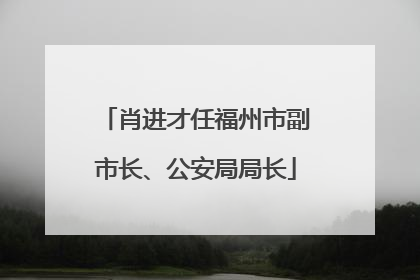 肖进才任福州市副市长、公安局局长