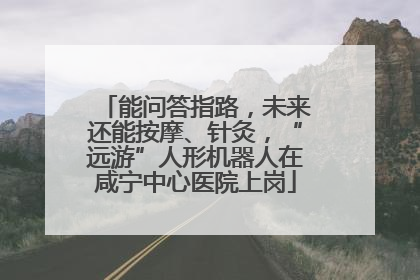 能问答指路，未来还能按摩、针灸，“远游”人形机器人在咸宁中心医院上岗
