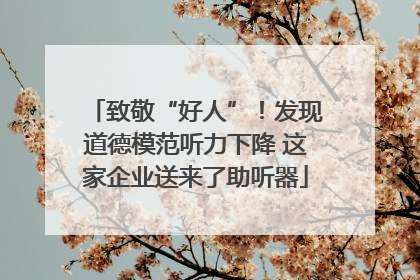 致敬“好人”！发现道德模范听力下降 这家企业送来了助听器