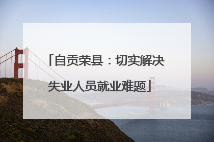 自贡荣县：切实解决失业人员就业难题