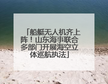 船艇无人机齐上阵！山东海事联合多部门开展海空立体巡航执法