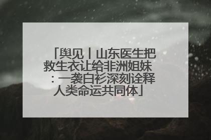 舆见丨山东医生把救生衣让给非洲姐妹：一袭白衫深刻诠释人类命运共同体