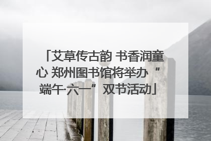 艾草传古韵 书香润童心 郑州图书馆将举办“端午·六一”双节活动